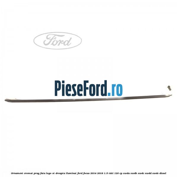 Ornament cromat prag fata logo ST dreapta iluminat Ford Focus 2014-2018 1.5 TDCi 120 cp XWDA, XWDB, XWDC, XWDD, XWDE diesel
