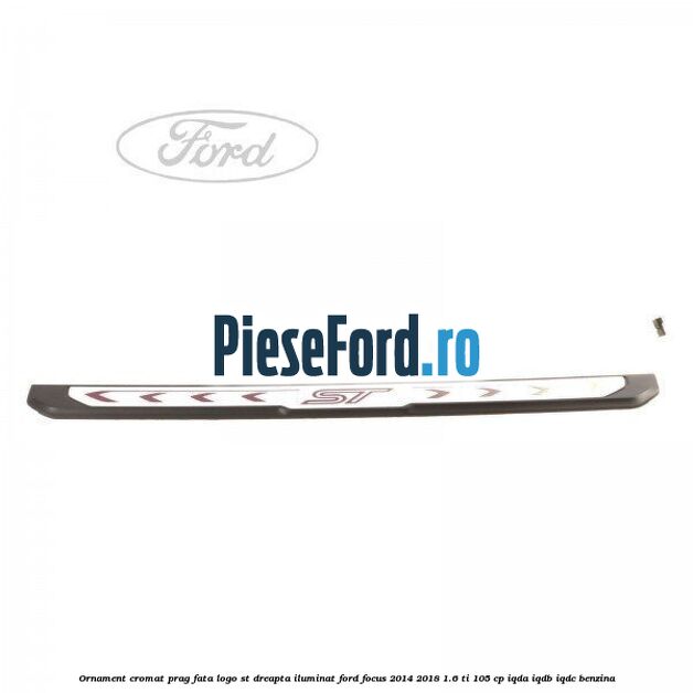 Ornament cromat prag fata logo ST dreapta iluminat Ford Focus 2014-2018 1.6 Ti 105 cp IQDA, IQDB, IQDC benzina