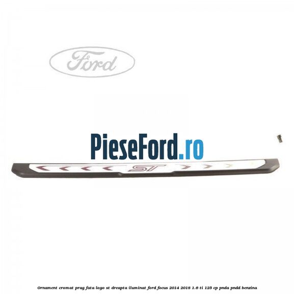 Ornament cromat prag fata logo ST dreapta iluminat Ford Focus 2014-2018 1.6 Ti 125 cp PNDA, PNDD benzina