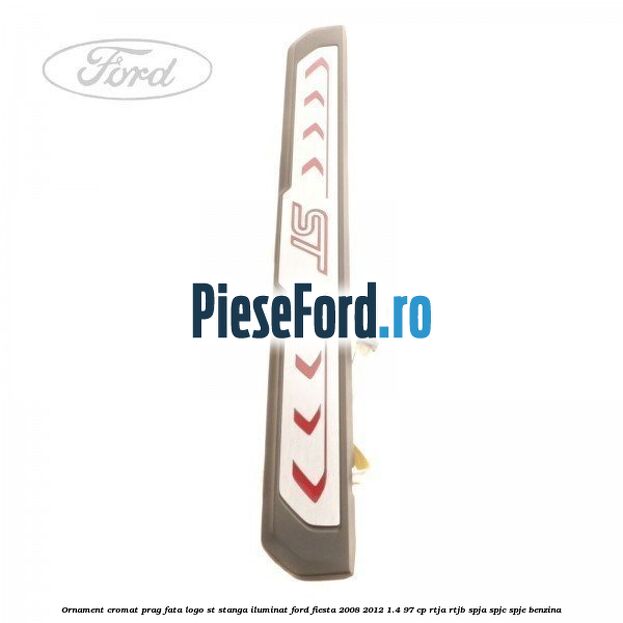 Ornament cromat prag fata logo ST stanga iluminat Ford Fiesta 2008-2012 1.4 97 cp RTJA, RTJB, SPJA, SPJC, SPJE benzina