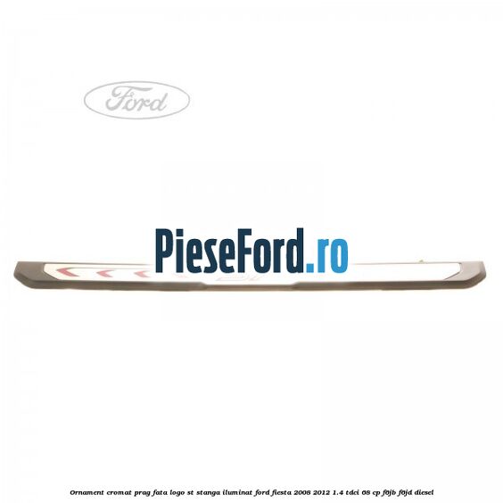 Ornament cromat prag fata logo ST stanga iluminat Ford Fiesta 2008-2012 1.4 TDCi 68 cp F6JB, F6JD diesel