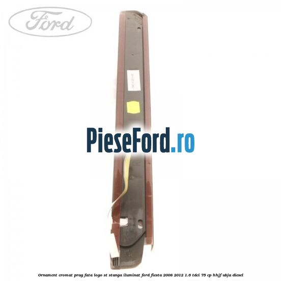 Ornament cromat prag fata logo ST stanga iluminat Ford Fiesta 2008-2012 1.6 TDCi 75 cp HHJF, UBJA diesel