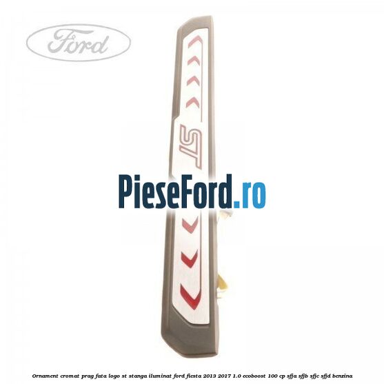 Ornament cromat prag fata logo ST stanga iluminat Ford Fiesta 2013-2017 1.0 EcoBoost 100 cp SFJA, SFJB, SFJC, SFJD benzina
