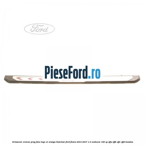 Ornament cromat prag fata logo ST stanga iluminat Ford Fiesta 2013-2017 1.0 EcoBoost 100 cp SFJA, SFJB, SFJC, SFJD benzina