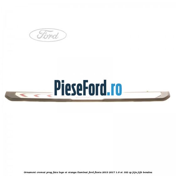 Ornament cromat prag fata logo ST stanga iluminat Ford Fiesta 2013-2017 1.6 ST 182 cp JTJA, JTJB benzina