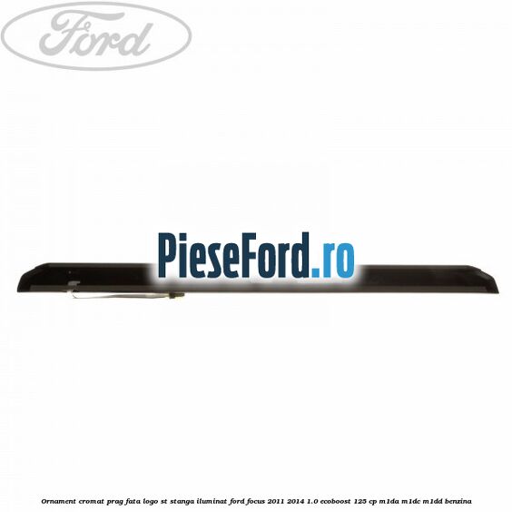 Ornament cromat prag fata logo ST stanga iluminat Ford Focus 2011-2014 1.0 EcoBoost 125 cp Ornament cromat prag fata logo ST stanga iluminat Ford Focus 2011-2014 1.0 EcoBoost 125 cp M1DA, M1DC, M1DD benzina