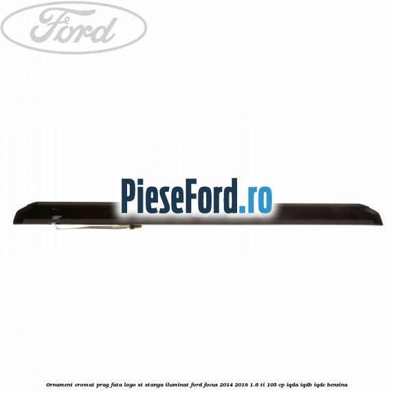 Ornament cromat prag fata logo ST stanga iluminat Ford Focus 2014-2018 1.6 Ti 105 cp IQDA, IQDB, IQDC benzina