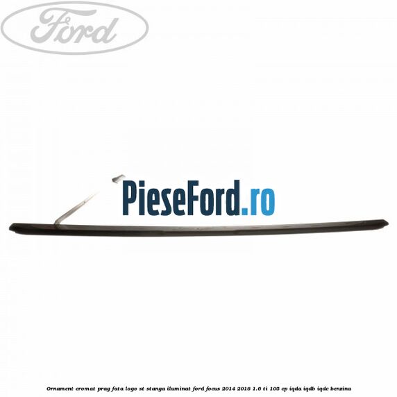 Ornament cromat prag fata logo ST stanga iluminat Ford Focus 2014-2018 1.6 Ti 105 cp IQDA, IQDB, IQDC benzina