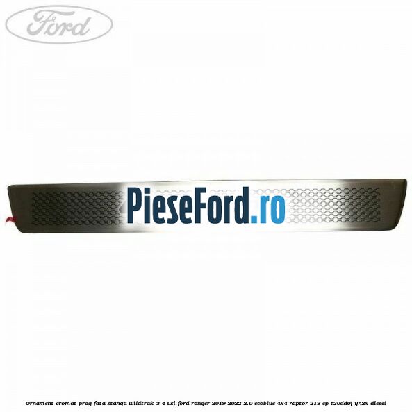 Ornament cromat prag fata stanga Wildtrak 3/4 usi Ford Ranger 2019-2022 2.0 EcoBlue 4x4 Raptor 213 cp Ornament cromat prag fata stanga Wildtrak 3/4 usi Ford Ranger 2019-2022 2.0 EcoBlue 4x4 Raptor 213 cp T20DD0J, YN2X diesel