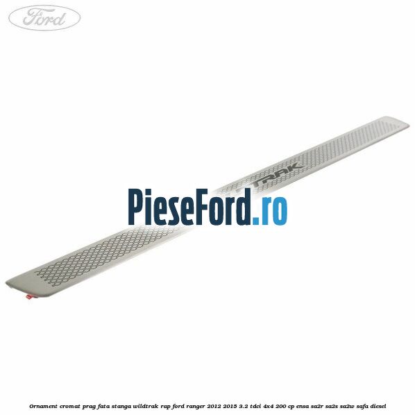 Ornament cromat prag fata stanga Wildtrak RAP Ford Ranger 2012-2015 3.2 TDCi 4x4 200 cp ENSA, SA2R, SA2S, SA2W, SAFA diesel