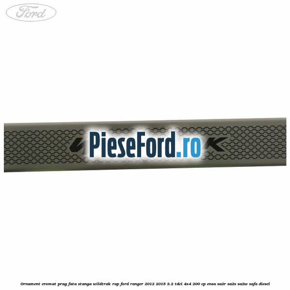 Ornament cromat prag fata stanga Wildtrak RAP Ford Ranger 2012-2015 3.2 TDCi 4x4 200 cp Ornament cromat prag fata stanga Wildtrak RAP Ford Ranger 2012-2015 3.2 TDCi 4x4 200 cp ENSA, SA2R, SA2S, SA2W, SAFA diesel