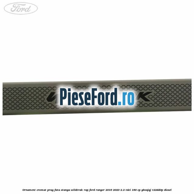 Ornament cromat prag fata stanga Wildtrak RAP Ford Ranger 2016-2020 2.2 TDCi 160 cp Ornament cromat prag fata stanga Wildtrak RAP Ford Ranger 2016-2020 2.2 TDCi 160 cp GBVAJQJ, T22DD0P diesel