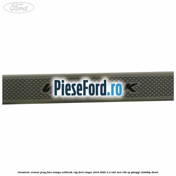 Ornament cromat prag fata stanga Wildtrak RAP Ford Ranger 2016-2020 2.2 TDCi 4x4 160 cp GBVAJQJ, T22DD0P diesel