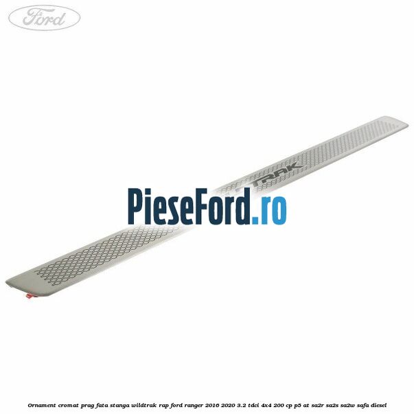 Ornament cromat prag fata stanga Wildtrak RAP Ford Ranger 2016-2020 3.2 TDCi 4x4 200 cp P5-AT, SA2R, SA2S, SA2W, SAFA diesel