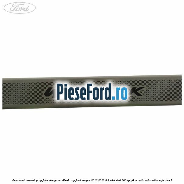 Ornament cromat prag fata stanga Wildtrak RAP Ford Ranger 2016-2020 3.2 TDCi 4x4 200 cp Ornament cromat prag fata stanga Wildtrak RAP Ford Ranger 2016-2020 3.2 TDCi 4x4 200 cp P5-AT, SA2R, SA2S, SA2W, SAFA diesel