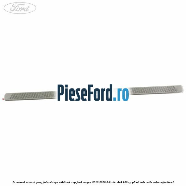 Ornament cromat prag fata stanga Wildtrak RAP Ford Ranger 2016-2020 3.2 TDCi 4x4 200 cp Ornament cromat prag fata stanga Wildtrak RAP Ford Ranger 2016-2020 3.2 TDCi 4x4 200 cp P5-AT, SA2R, SA2S, SA2W, SAFA diesel