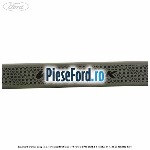 Ornament cromat prag fata stanga Wildtrak RAP Ford Ranger 2019-2022 2.0 EcoBlue 4x4 130 cp T20DD0J diesel