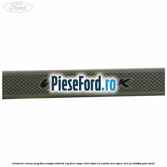 Ornament cromat prag fata stanga Wildtrak RAP Ford Ranger 2019-2022 2.0 EcoBlue 4x4 Raptor 213 cp T20DD0J, YN2X diesel