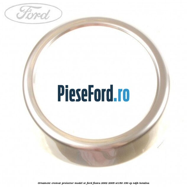 Ornament cromat proiector model ST Ford Fiesta 2002-2005 ST150 150 cp N4JB benzina