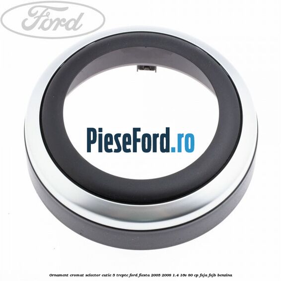 Ornament cromat selector cutie 5 trepte Ford Fiesta 2005-2008 1.4 16V 80 cp FXJA, FXJB benzina