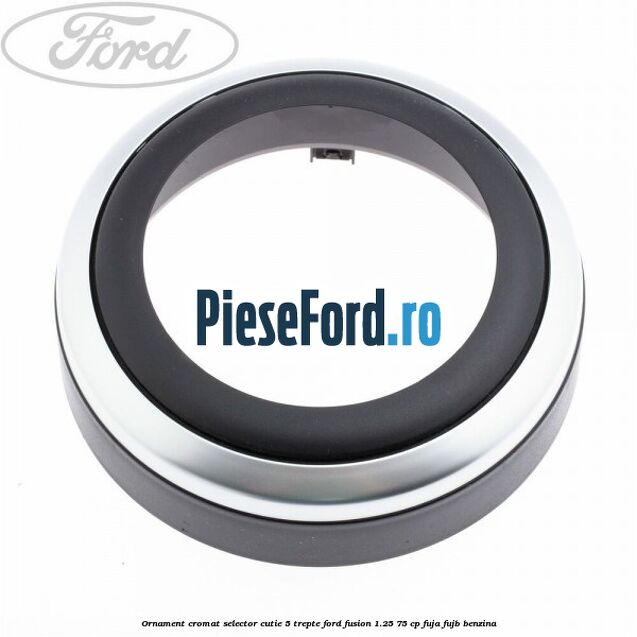 Ornament cromat selector cutie 5 trepte Ford Fusion 1.25 75 cp FUJA, FUJB benzina