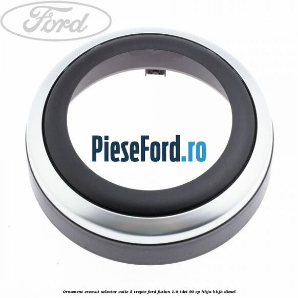 Ornament cromat selector cutie 5 trepte Ford Fusion 1.6 TDCi 90 cp HHJA, HHJB diesel