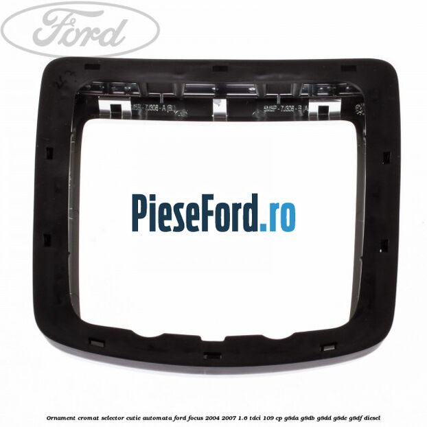 Ornament cromat selector cutie automata Ford Focus 2004-2007 1.6 TDCi 109 cp G8DA, G8DB, G8DD, G8DE, G8DF diesel
