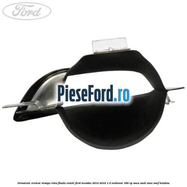 Ornament cromat stanga toba finala combi Ford Mondeo 2014-2018 1.5 EcoBoost 160 cp Ornament cromat stanga toba finala combi Ford Mondeo 2014-2018 1.5 EcoBoost 160 cp UNCA, UNCB, UNCE, UNCF benzina