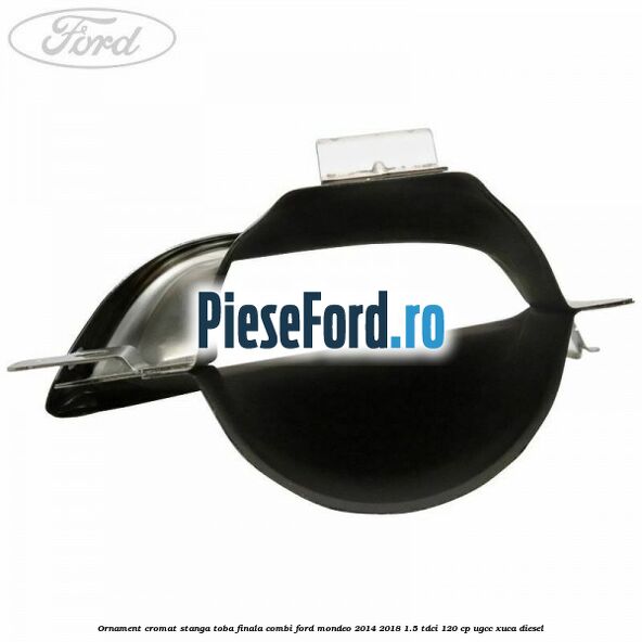 Ornament cromat stanga toba finala combi Ford Mondeo 2014-2018 1.5 TDCi 120 cp UGCC, XUCA diesel