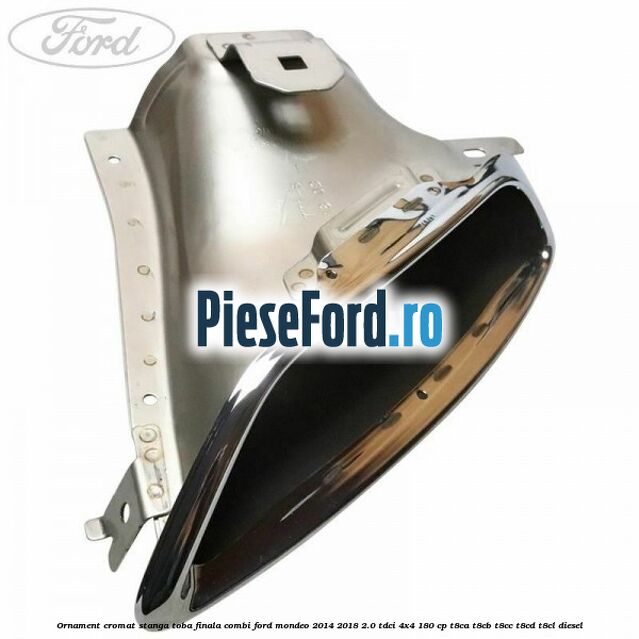 Ornament cromat stanga toba finala combi Ford Mondeo 2014-2018 2.0 TDCi 4x4 180 cp Ornament cromat stanga toba finala combi Ford Mondeo 2014-2018 2.0 TDCi 4x4 180 cp T8CA, T8CB, T8CC, T8CD, T8CL diesel