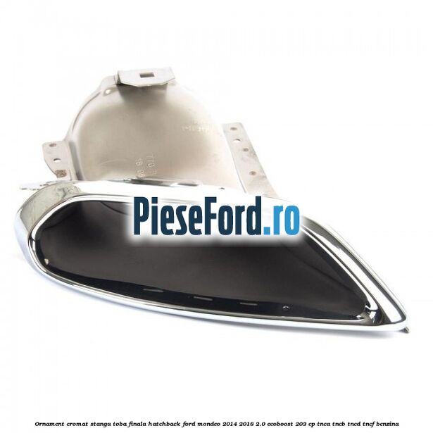 Ornament cromat stanga toba finala hatchback Ford Mondeo 2014-2018 2.0 EcoBoost 203 cp Ornament cromat stanga toba finala hatchback Ford Mondeo 2014-2018 2.0 EcoBoost 203 cp TNCA, TNCB, TNCD, TNCF benzina