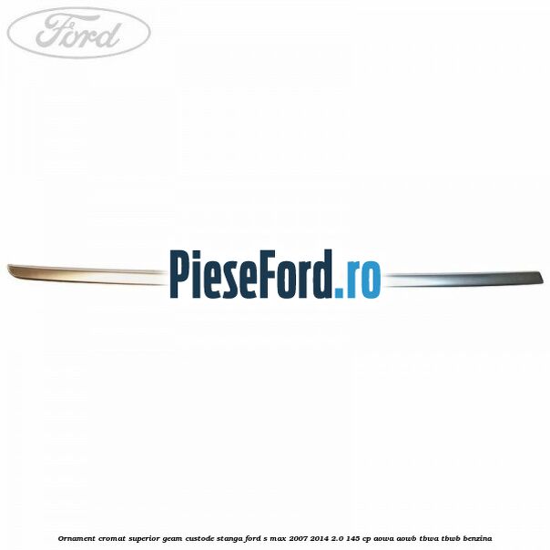 Ornament cromat superior geam custode stanga Ford S-Max 2007-2014 2.0 145 cp AOWA, AOWB, TBWA, TBWB benzina