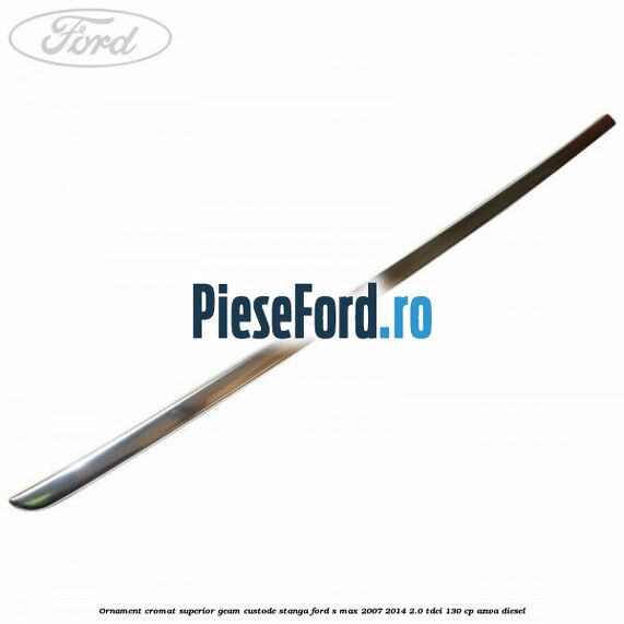 Ornament cromat superior geam custode stanga Ford S-Max 2007-2014 2.0 TDCi 130 cp Ornament cromat superior geam custode stanga Ford S-Max 2007-2014 2.0 TDCi 130 cp AZWA diesel