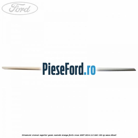 Ornament cromat superior geam custode stanga Ford S-Max 2007-2014 2.0 TDCi 130 cp Ornament cromat superior geam custode stanga Ford S-Max 2007-2014 2.0 TDCi 130 cp AZWA diesel