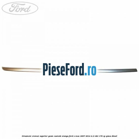 Ornament cromat superior geam custode stanga Ford S-Max 2007-2014 2.2 TDCi 175 cp Q4WA diesel