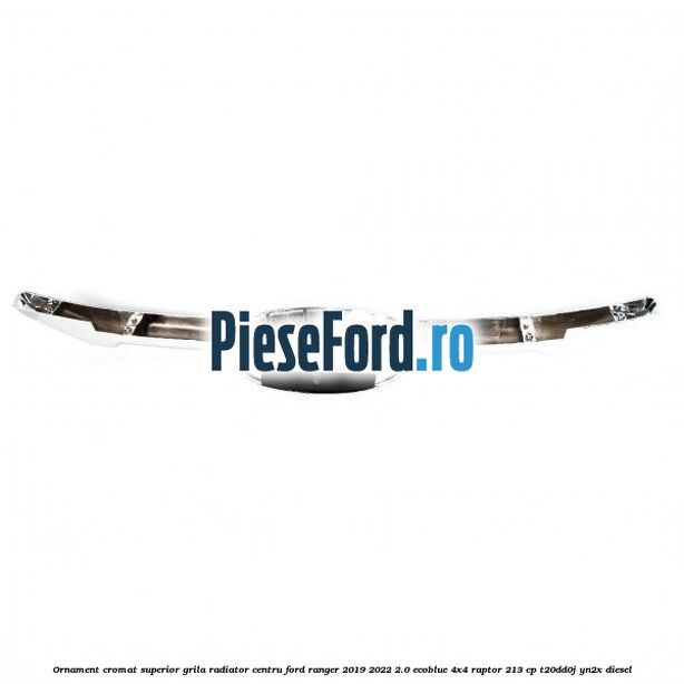 Ornament cromat superior grila radiator centru Ford Ranger 2019-2022 2.0 EcoBlue 4x4 Raptor 213 cp Ornament cromat superior grila radiator centru Ford Ranger 2019-2022 2.0 EcoBlue 4x4 Raptor 213 cp T20DD0J, YN2X diesel