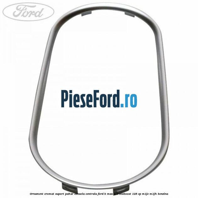 Ornament cromat suport pahar consola centrala Ford B-Max 1.0 EcoBoost 125 cp M1JE, M1JH benzina