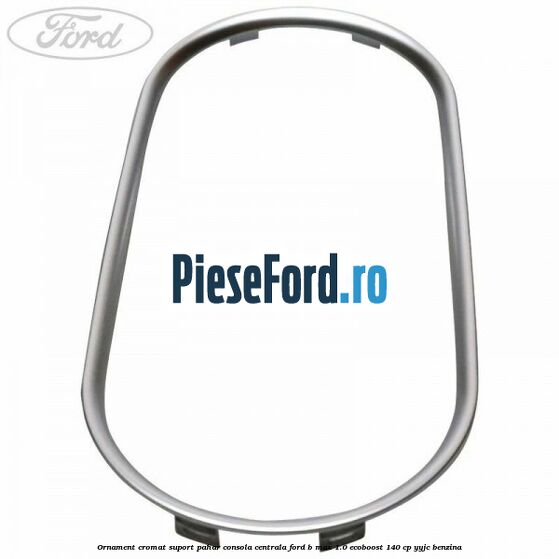 Ornament cromat suport pahar consola centrala Ford B-Max 1.0 EcoBoost 140 cp YYJC benzina