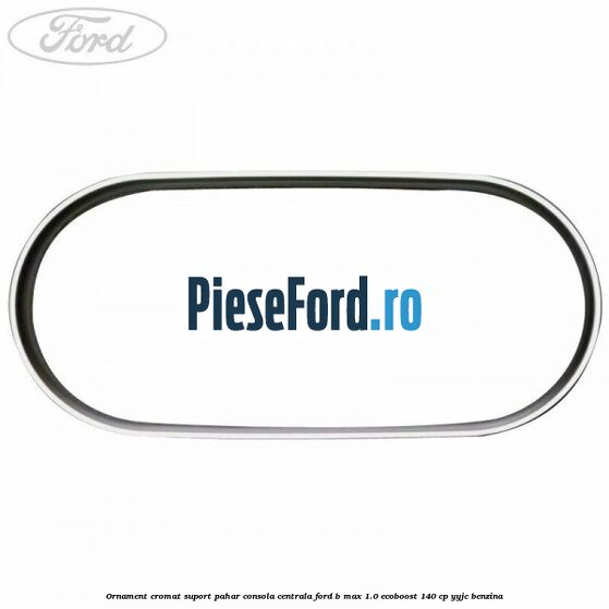 Ornament cromat suport pahar consola centrala Ford B-Max 1.0 EcoBoost 140 cp YYJC benzina