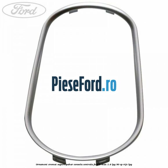 Ornament cromat suport pahar consola centrala Ford B-Max 1.4 LPG 90 cp RTJC LPG