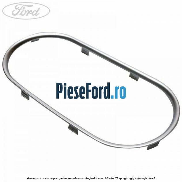 Ornament cromat suport pahar consola centrala Ford B-Max 1.5 TDCi 75 cp UGJC, UGJG, XUJA, XUJB diesel