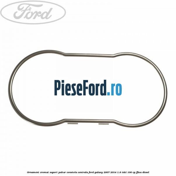 Ornament cromat suport pahar constola centrala Ford Galaxy 2007-2014 1.8 TDCi 100 cp Ornament cromat suport pahar constola centrala Ford Galaxy 2007-2014 1.8 TDCi 100 cp FFWA diesel