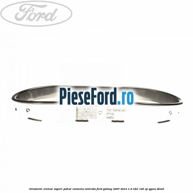 Ornament cromat suport pahar constola centrala Ford Galaxy 2007-2014 1.8 TDCi 125 cp Ornament cromat suport pahar constola centrala Ford Galaxy 2007-2014 1.8 TDCi 125 cp QYWA diesel
