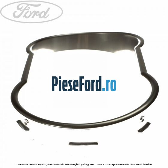 Ornament cromat suport pahar constola centrala Ford Galaxy 2007-2014 2.0 145 cp AOWA, AOWB, TBWA, TBWB benzina