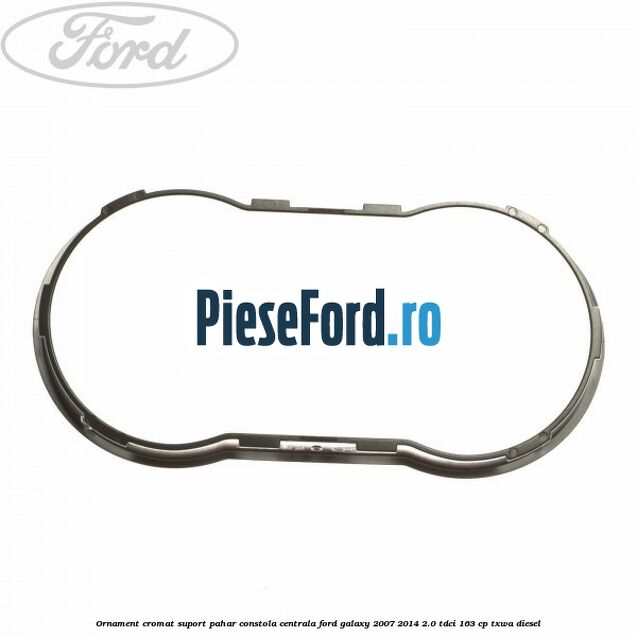 Ornament cromat suport pahar constola centrala Ford Galaxy 2007-2014 2.0 TDCi 163 cp Ornament cromat suport pahar constola centrala Ford Galaxy 2007-2014 2.0 TDCi 163 cp TXWA diesel