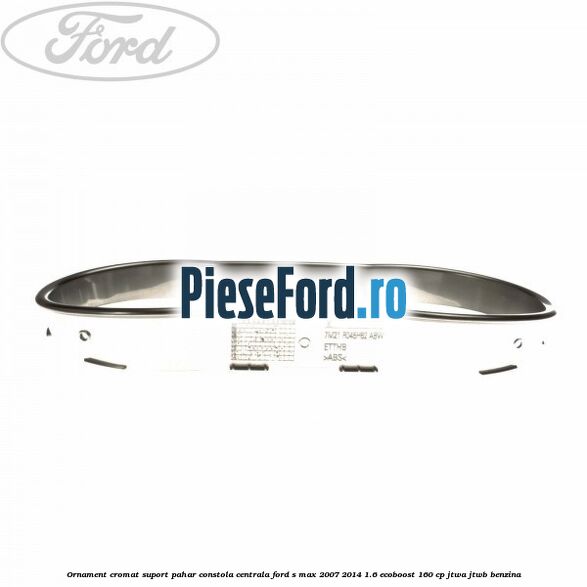 Ornament cromat suport pahar constola centrala Ford S-Max 2007-2014 1.6 EcoBoost 160 cp JTWA, JTWB benzina