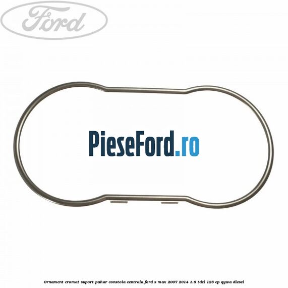 Ornament cromat suport pahar constola centrala Ford S-Max 2007-2014 1.8 TDCi 125 cp Ornament cromat suport pahar constola centrala Ford S-Max 2007-2014 1.8 TDCi 125 cp QYWA diesel