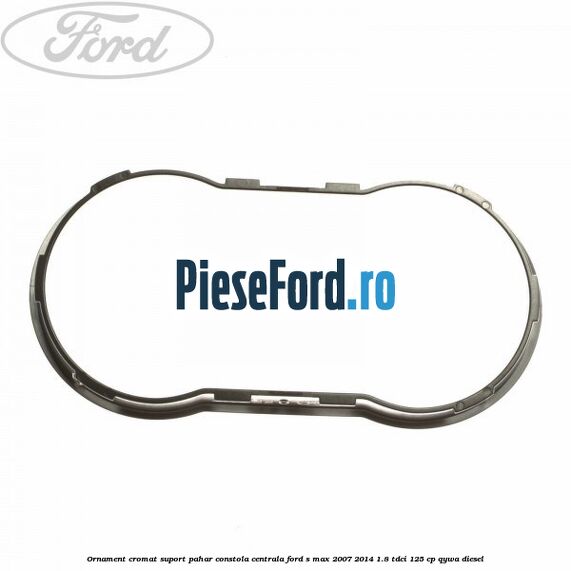 Ornament cromat suport pahar constola centrala Ford S-Max 2007-2014 1.8 TDCi 125 cp Ornament cromat suport pahar constola centrala Ford S-Max 2007-2014 1.8 TDCi 125 cp QYWA diesel