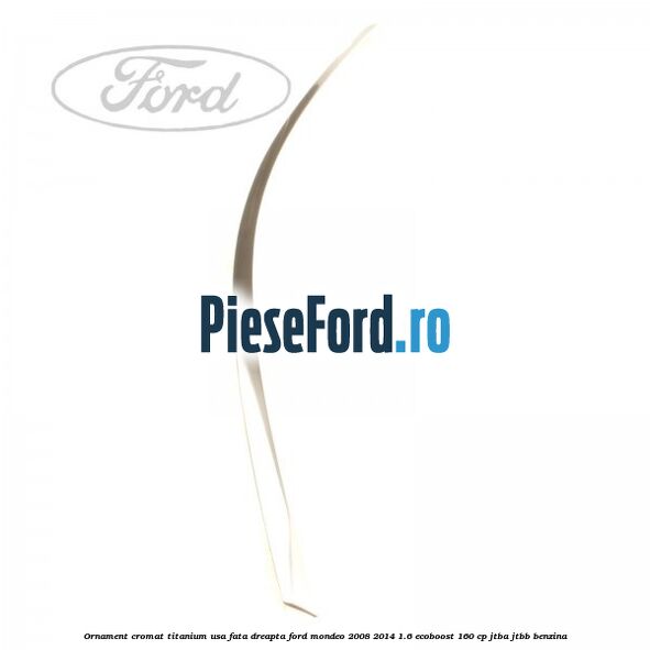 Ornament cromat Titanium usa fata dreapta Ford Mondeo 2008-2014 1.6 EcoBoost 160 cp Ornament cromat Titanium usa fata dreapta Ford Mondeo 2008-2014 1.6 EcoBoost 160 cp JTBA, JTBB benzina
