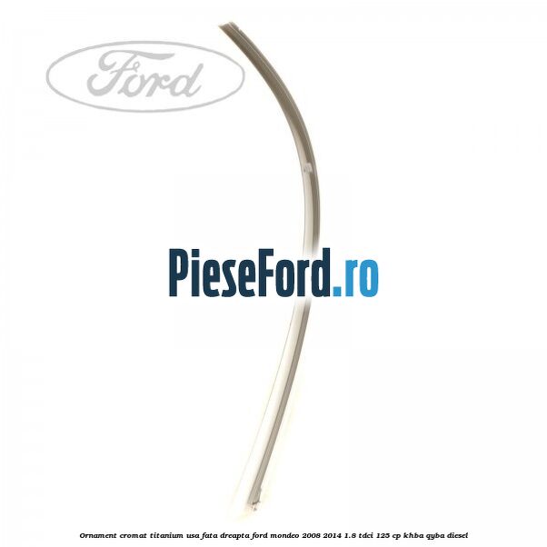 Ornament cromat Titanium usa fata dreapta Ford Mondeo 2008-2014 1.8 TDCi 125 cp Ornament cromat Titanium usa fata dreapta Ford Mondeo 2008-2014 1.8 TDCi 125 cp KHBA, QYBA diesel